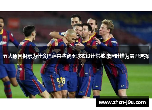五大原因揭示为什么巴萨某些赛季球衣设计常被球迷吐槽为最丑选择