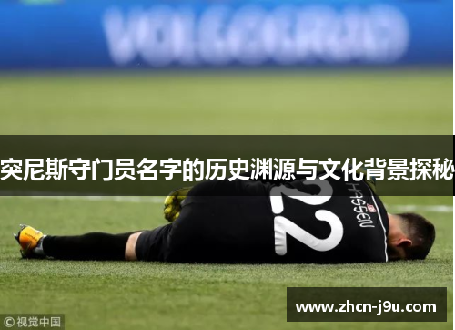 突尼斯守门员名字的历史渊源与文化背景探秘