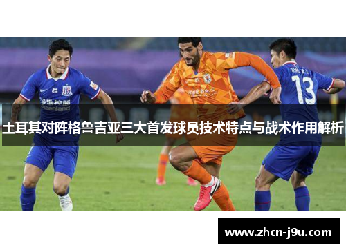 土耳其对阵格鲁吉亚三大首发球员技术特点与战术作用解析