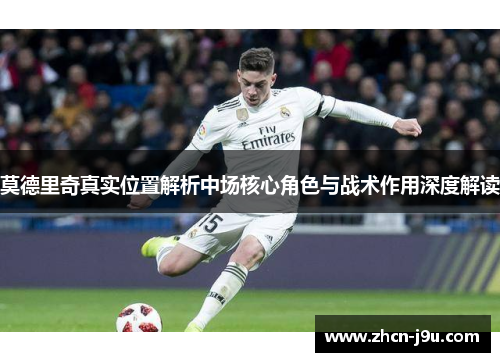 莫德里奇真实位置解析中场核心角色与战术作用深度解读
