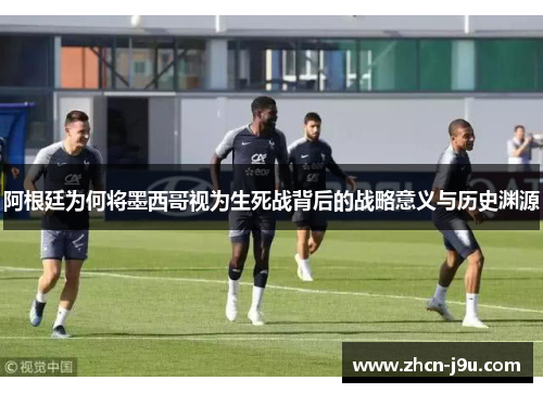 阿根廷为何将墨西哥视为生死战背后的战略意义与历史渊源