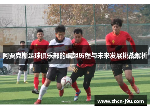 阿贾克斯足球俱乐部的崛起历程与未来发展挑战解析